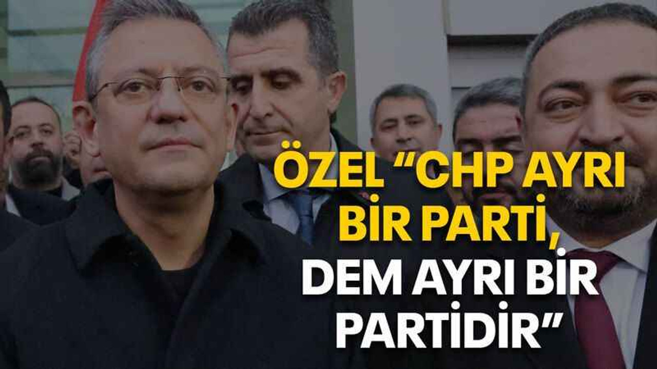 Özel “CHP ayrı bir parti, DEM ayrı bir partidir”